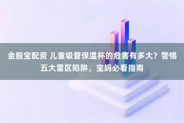 金股宝配资 儿童吸管保温杯的危害有多大？警惕五大雷区陷阱，宝妈必看指南