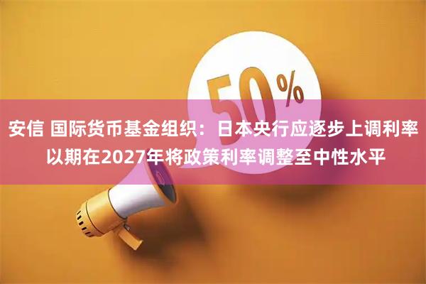安信 国际货币基金组织：日本央行应逐步上调利率 以期在2027年将政策利率调整至中性水平
