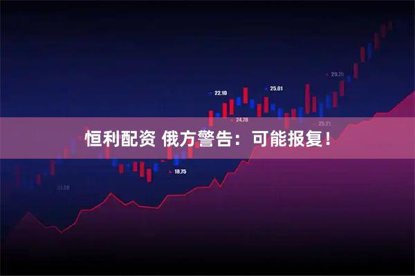 恒利配资 俄方警告：可能报复！